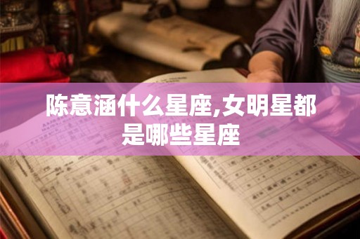 陈意涵什么星座,女明星都是哪些星座