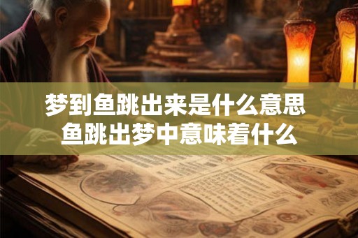 梦到鱼跳出来是什么意思 鱼跳出梦中意味着什么
