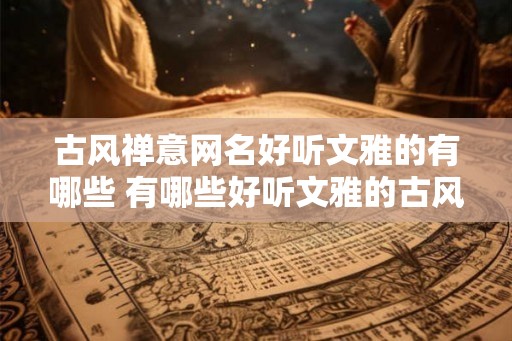古风禅意网名好听文雅的有哪些 有哪些好听文雅的古风禅意网名