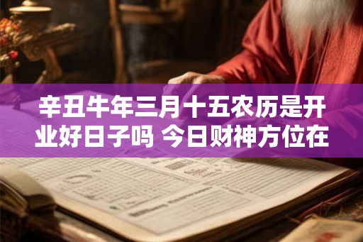 辛丑牛年三月十五农历是开业好日子吗 今日财神方位在哪