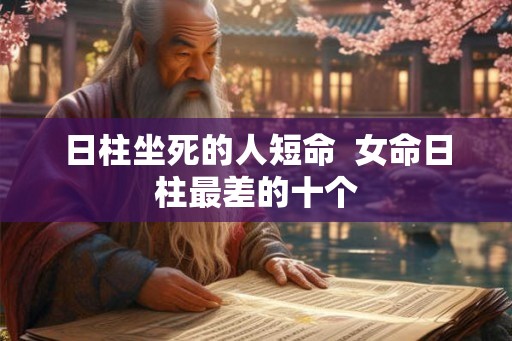 日柱坐死的人短命 女命日柱最差的十个 日柱坐死的人短命 女命日柱最差的十个