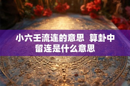 小六壬流连的意思  算卦中留连是什么意思