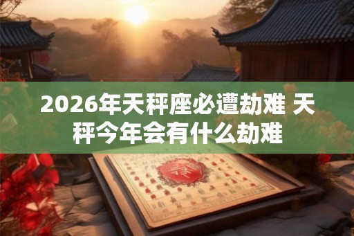 2026年天秤座必遭劫难 天秤今年会有什么劫难 2026年天秤座必遭劫难 天秤今年会有什么劫难