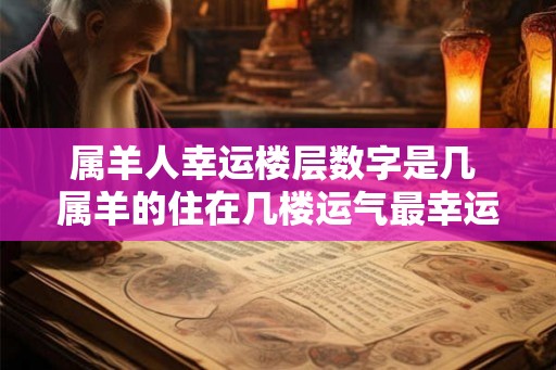 属羊人幸运楼层数字是几 属羊的住在几楼运气最幸运