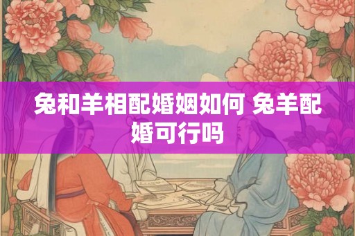 兔和羊相配婚姻如何 兔羊配婚可行吗
