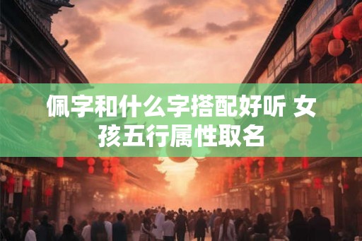 佩字和什么字搭配好听 女孩五行属性取名 佩字和什么字搭配好听 女孩五行属性取名