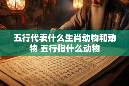 五行代表什么生肖动物和动物 五行指什么动物