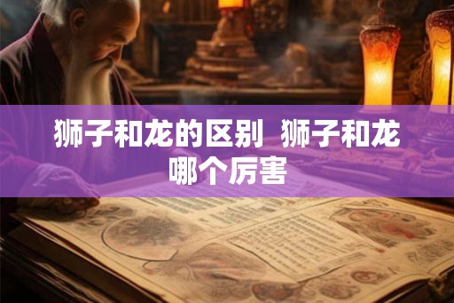 狮子和龙的区别  狮子和龙哪个厉害