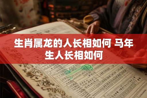 生肖属龙的人长相如何 马年生人长相如何