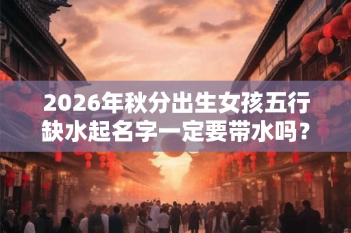 2026年秋分出生女孩五行缺水起名字一定要带水吗? 2026年秋分出生女孩五行缺水起名字一定要带水吗?