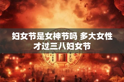 妇女节是女神节吗 多大女性才过三八妇女节