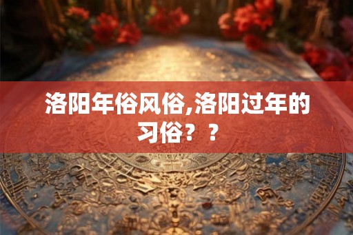 洛阳年俗风俗,洛阳过年的习俗？？