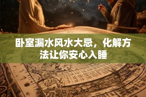 卧室漏水风水大忌，化解方法让你安心入睡