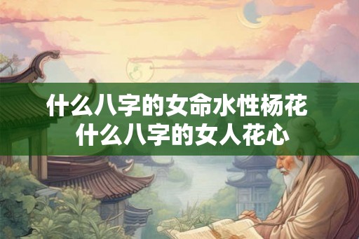 什么八字的女命水性杨花  什么八字的女人花心