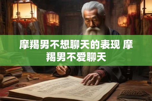 摩羯男不想聊天的表现 摩羯男不爱聊天 摩羯男不想聊天的表现 摩羯男不爱聊天