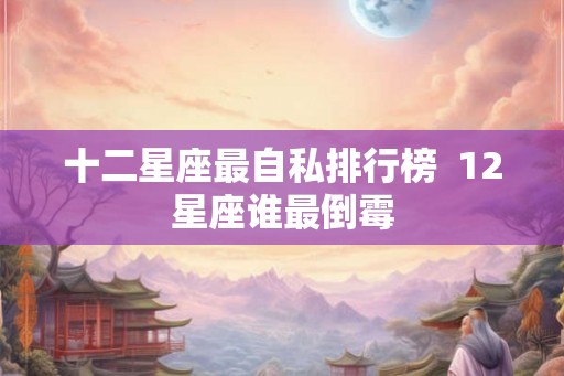 十二星座最自私排行榜  12星座谁最倒霉