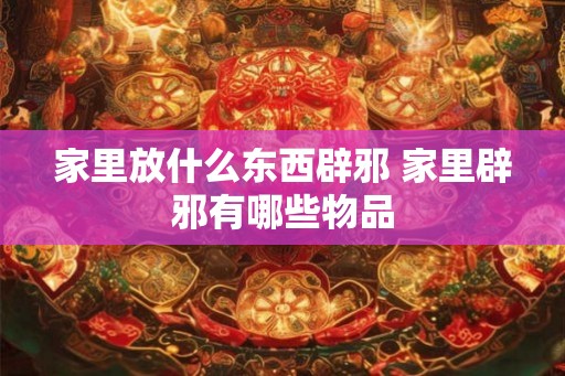 家里放什么东西辟邪 家里辟邪有哪些物品