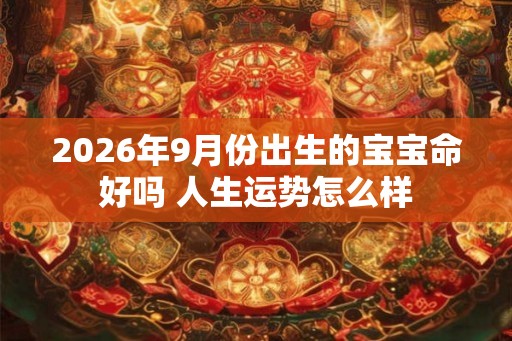 2026年9月份出生的宝宝命好吗 人生运势怎么样
