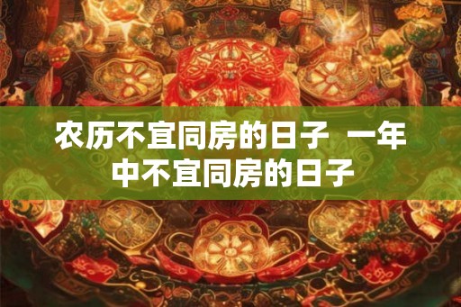 农历不宜同房的日子 一年中不宜同房的日子 农历不宜同房的日子 一年中不宜同房的日子