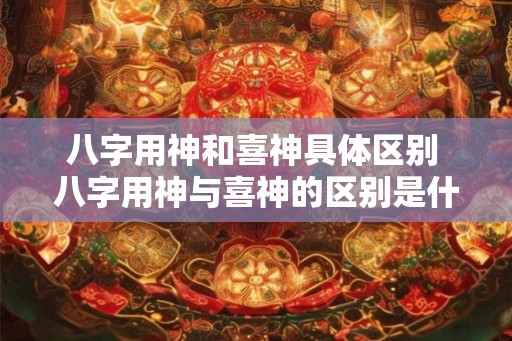 八字用神和喜神具体区别 八字用神与喜神的区别是什么