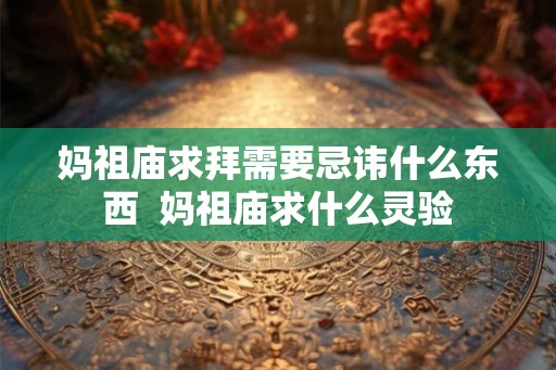 妈祖庙求拜需要忌讳什么东西  妈祖庙求什么灵验