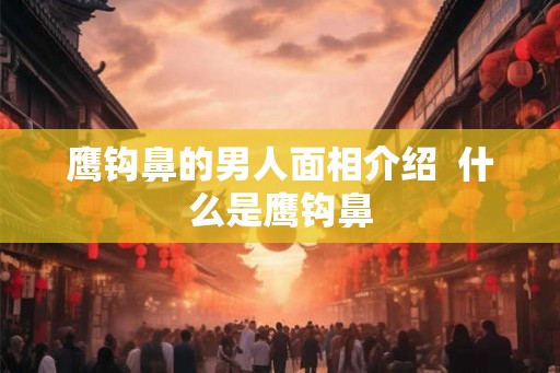 鹰钩鼻的男人面相介绍  什么是鹰钩鼻