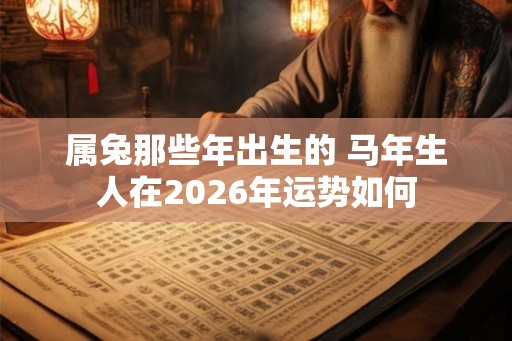 属兔那些年出生的 马年生人在2026年运势如何