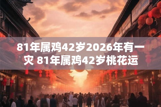 81年属鸡42岁2026年有一灾 81年属鸡42岁桃花运