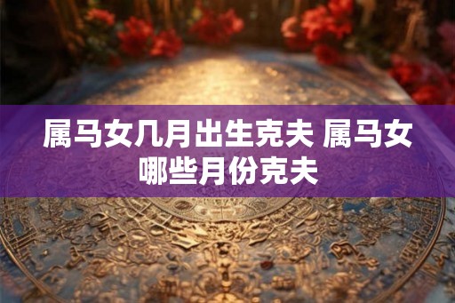 属马女几月出生克夫 属马女哪些月份克夫