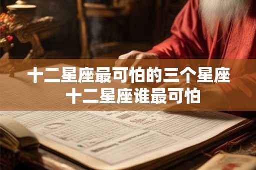 十二星座最可怕的三个星座  十二星座谁最可怕