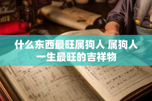 什么东西最旺属狗人 属狗人一生最旺的吉祥物 什么东西最旺属狗人 属狗人一生最旺的吉祥物