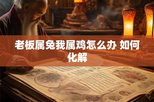 老板属兔我属鸡怎么办 如何化解
