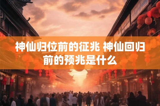 神仙归位前的征兆 神仙回归前的预兆是什么 神仙归位前的征兆 神仙回归前的预兆是什么
