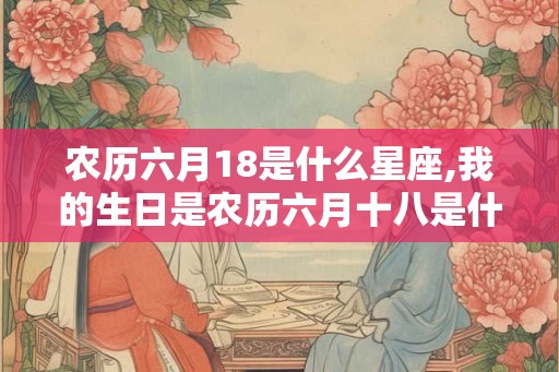 农历六月18是什么星座,我的生日是农历六月十八是什星座 农历六月18是什么星座,我的生日是农历六月十八是什星座