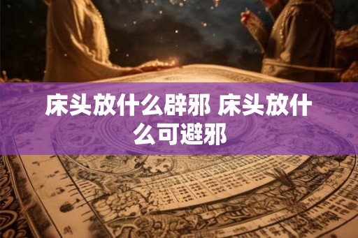 床头放什么辟邪 床头放什么可避邪