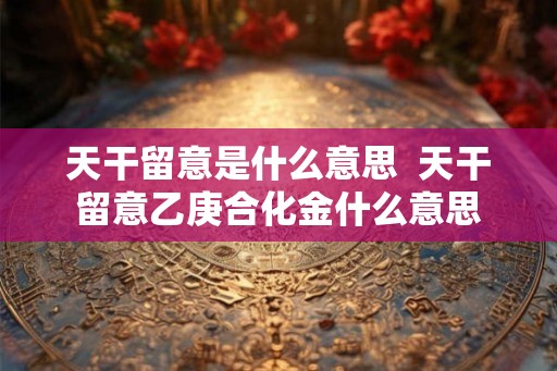 天干留意是什么意思  天干留意乙庚合化金什么意思