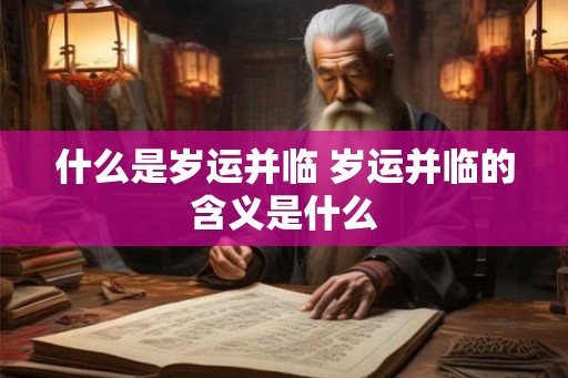什么是岁运并临 岁运并临的含义是什么 什么是岁运并临 岁运并临的含义是什么