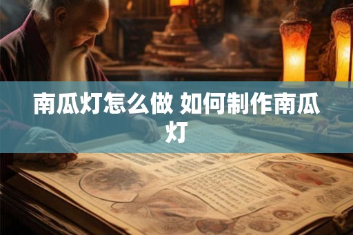 南瓜灯怎么做 如何制作南瓜灯