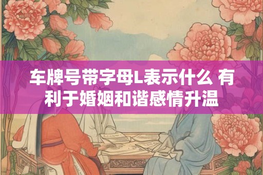 车牌号带字母L表示什么 有利于婚姻和谐感情升温