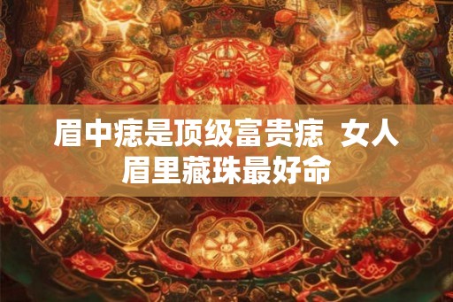 眉中痣是顶级富贵痣  女人眉里藏珠最好命