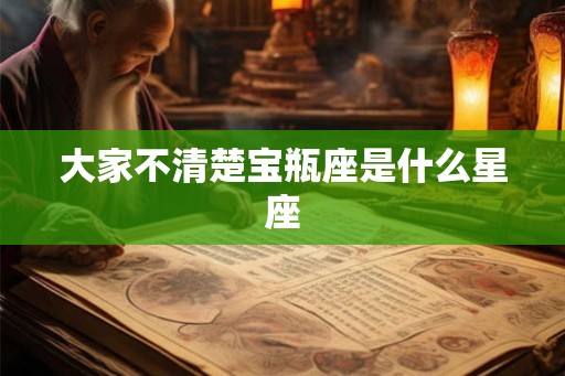 大家不清楚宝瓶座是什么星座
