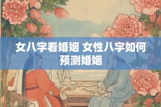 女八字看婚姻 女性八字如何预测婚姻