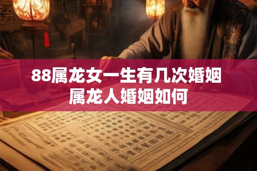 88属龙女一生有几次婚姻 属龙人婚姻如何 88属龙女一生有几次婚姻 属龙人婚姻如何