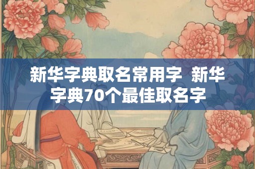 新华字典取名常用字  新华字典70个最佳取名字