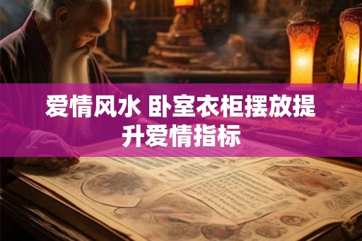 爱情风水 卧室衣柜摆放提升爱情指标 爱情风水 卧室衣柜摆放提升爱情指标