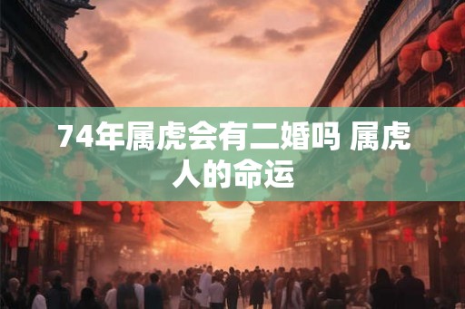 74年属虎会有二婚吗 属虎人的命运