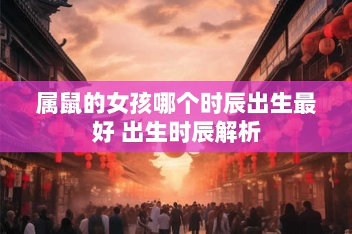 属鼠的女孩哪个时辰出生最好 出生时辰解析