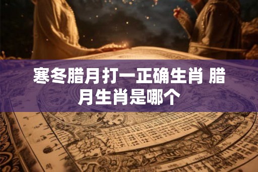 寒冬腊月打一正确生肖 腊月生肖是哪个
