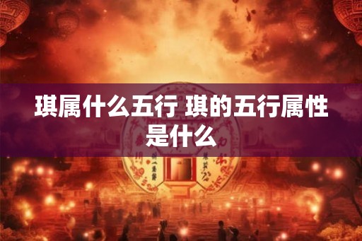 琪属什么五行 琪的五行属性是什么 琪属什么五行 琪的五行属性是什么