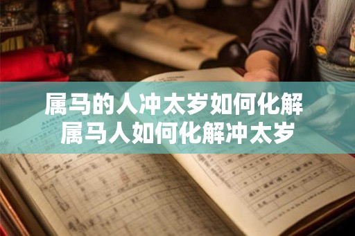 属马的人冲太岁如何化解 属马人如何化解冲太岁